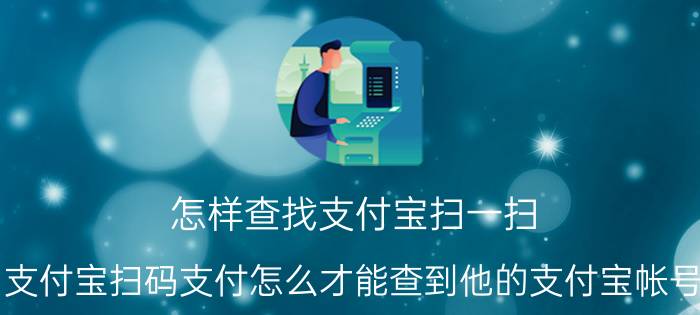 怎样查找支付宝扫一扫 支付宝扫码支付怎么才能查到他的支付宝帐号？